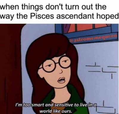 “When things don’t turn out the way the Pisces ascendant hoped: ‘I’m too smart…