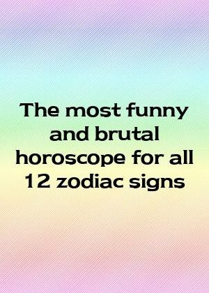 The most funny and brutal horoscope for all 12 zodiac signs