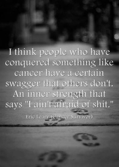 I think people who have conquered something like cancer have a certain swagger that…