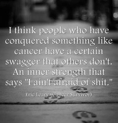 I think people who have conquered something like cancer have a certain swagger that…