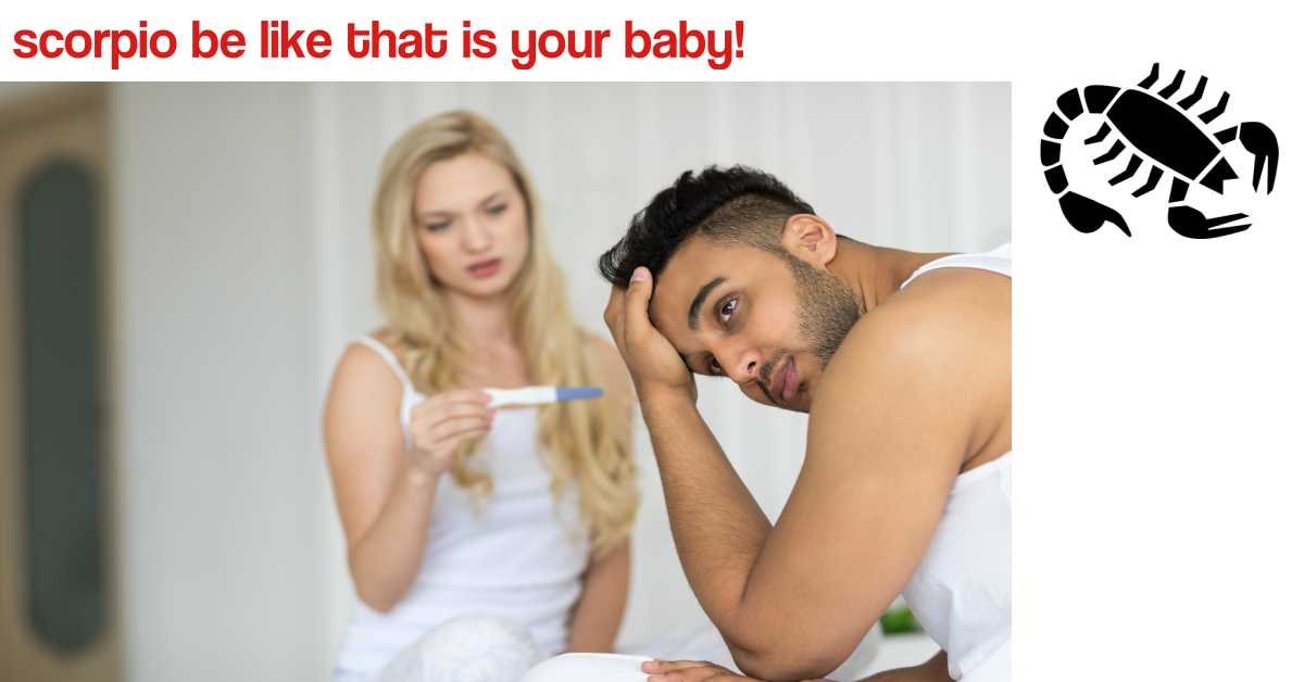 Scorpio be like that is your baby!