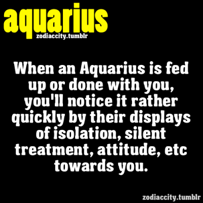 When an Aquarius is fed up or done iwth you, you’ll notice it rather…