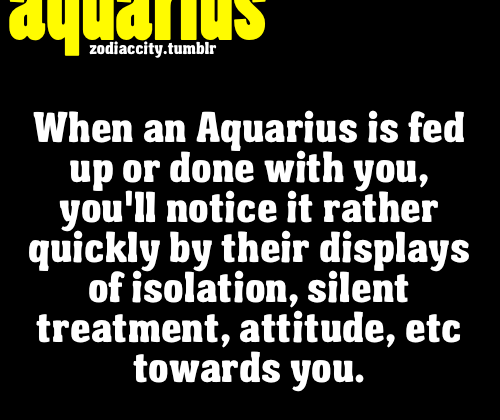 When an Aquarius is fed up or done iwth you, you’ll notice it rather…