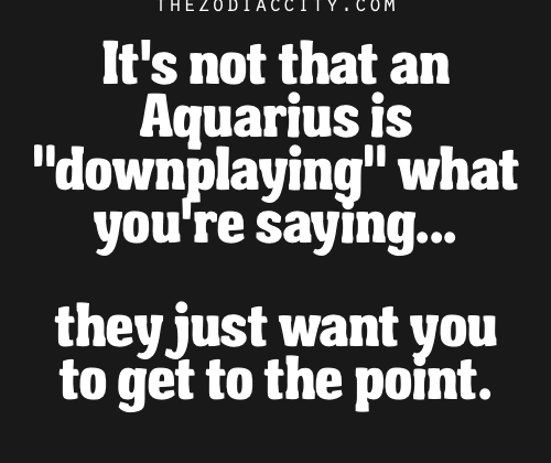 Zodiac Aquarius Facts. – It’s not that an Aquarius is “downplaying” what you’re saying……