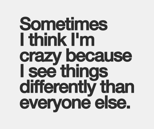 sometimes i think im crazy because i see things differently than everyone else. #quotes