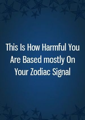 This Is How Harmful You Are Based mostly On Your Zodiac Signal