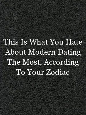 This Is What You Hate About Modern Dating The Most, According To Your Zodiac