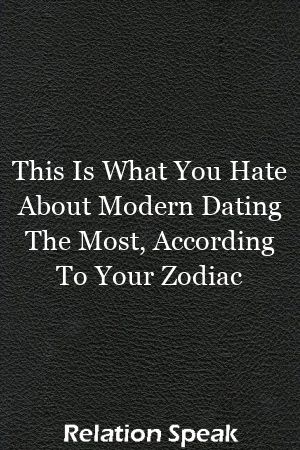 This Is What You Hate About Modern Dating The Most, According To Your Zodiac