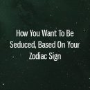 How You Want To Be Seduced, Based On Your Zodiac Sign