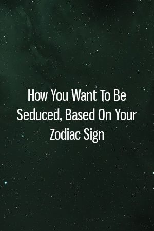 How You Want To Be Seduced, Based On Your Zodiac Sign