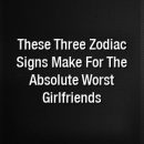 These Three Zodiac Signs Make For The Absolute Worst Girlfriends