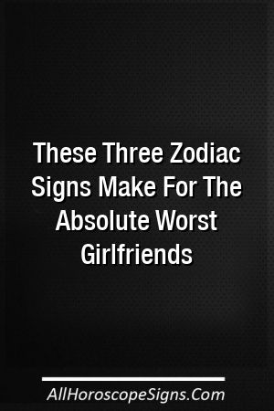 These Three Zodiac Signs Make For The Absolute Worst Girlfriends