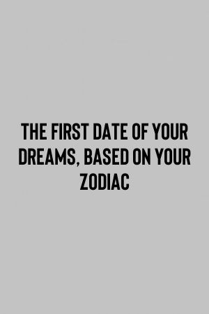 The First Date Of Your Dreams, Based On Your Zodiac