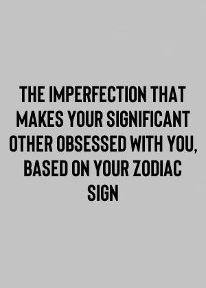 The Imperfection That Makes Your Significant Other Obsessed With You, Based On Your Zodiac…