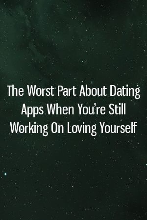 The Worst Part About Dating Apps When You’re Still Working On Loving Yourself