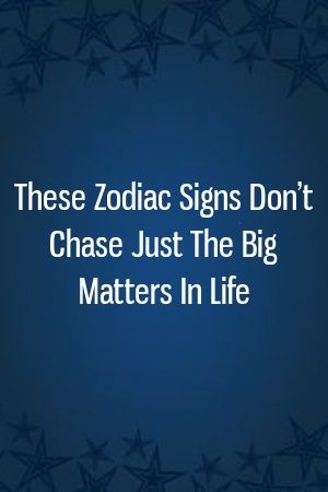 These Zodiac Signs Don’t Chase Just The Big Matters In Life