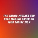 The Dating Mistake You Keep Making Based On Your Zodiac Sign