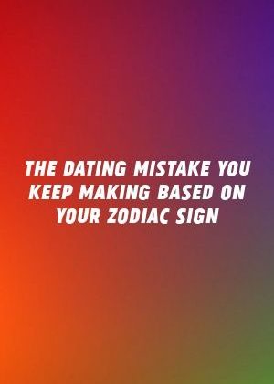 The Dating Mistake You Keep Making Based On Your Zodiac Sign