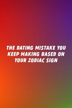 The Dating Mistake You Keep Making Based On Your Zodiac Sign