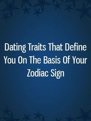 Dating Traits That Define You On The Basis Of Your Zodiac Sign