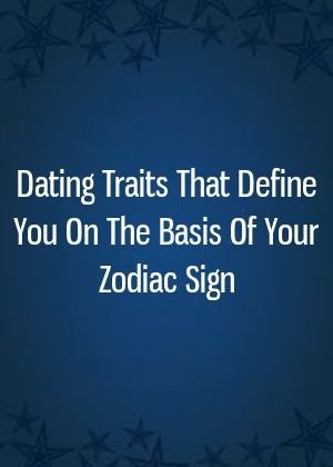 Dating Traits That Define You On The Basis Of Your Zodiac Sign