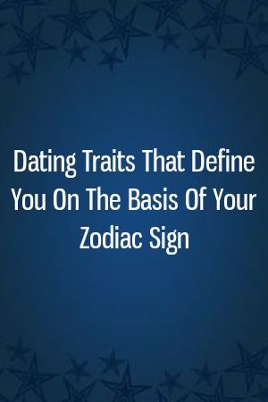 Dating Traits That Define You On The Basis Of Your Zodiac Sign