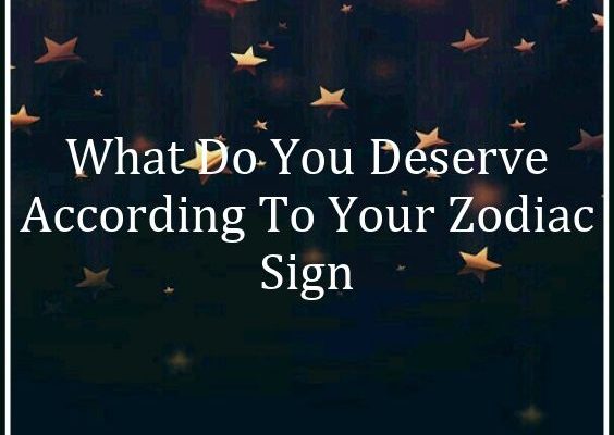 What Do You Deserve According To Your Zodiac Sign