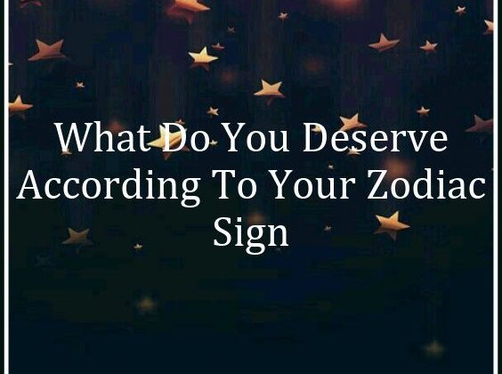 What Do You Deserve According To Your Zodiac Sign