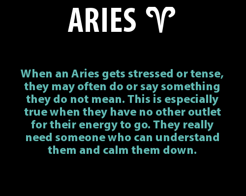 Aries: YES! This is very TRUE! When stressed I prefer you DO something helpful…
