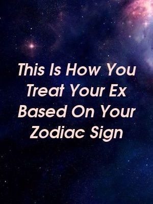 This Is How You Treat Your Ex Based On Your Zodiac Sign
