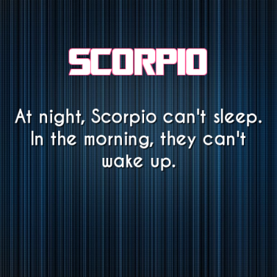 “At night, Scorpio can’t sleep. In the morning, they can’t wake up.” :)