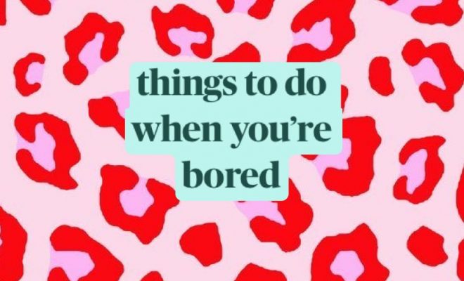 things to do 
when you’re 
bored