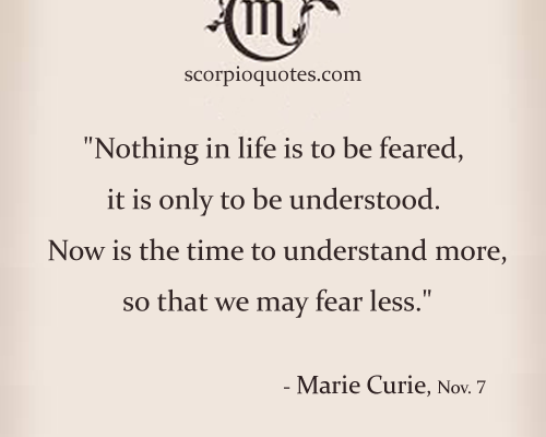 “Nothing in life is to be feared, it is only to be understood. Now…