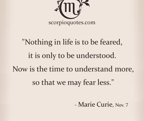 “Nothing in life is to be feared, it is only to be understood. Now…