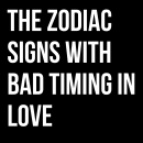 THE ZODIAC SIGNS WITH BAD TIMING IN LOVE