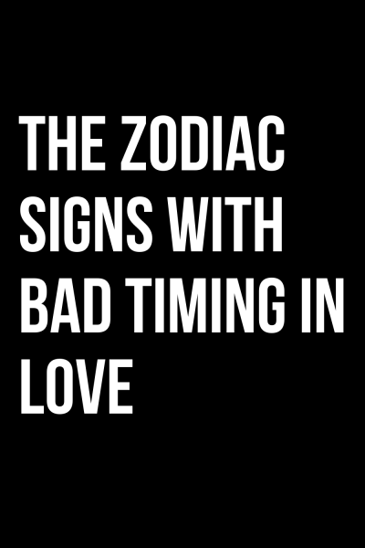 THE ZODIAC SIGNS WITH BAD TIMING IN LOVE