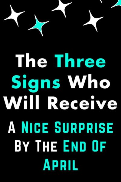 The Three Signs Who Will Receive A Nice Surprise By The End Of April