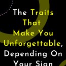 The Traits That Make You Unforgettable, Depending On Your Sign