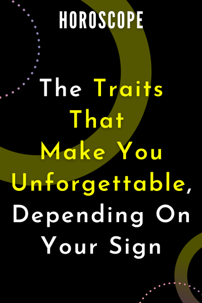 The Traits That Make You Unforgettable, Depending On Your Sign