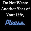 Do Not Waste Another Year of Your Life, Please.