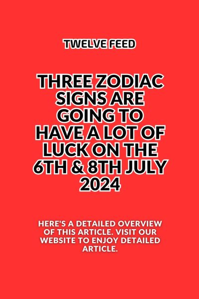 Three Zodiac Signs Are Going to Have a Lot of Luck on the 6th & 8th July 2024