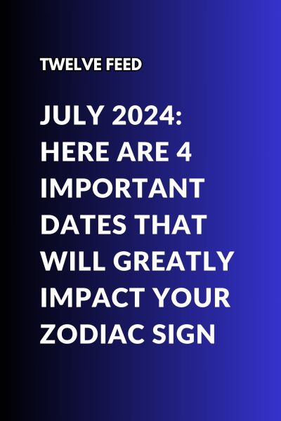 July 2024: Here Are 4 Important Dates That Will Greatly Impact Your Zodiac Sign