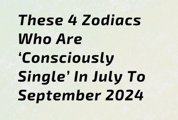 These 4 Zodiacs Who Are ‘Consciously Single’ In July To September 2024