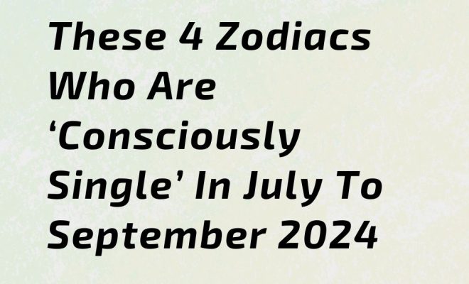 These 4 Zodiacs Who Are ‘Consciously Single’ In July To September 2024