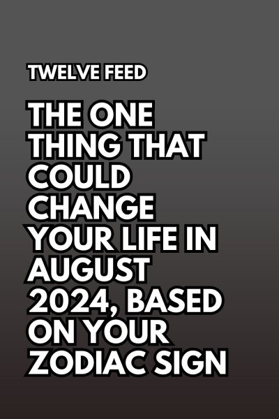 The One Thing That Could Change Your Life In August 2024, Based On Your Zodiac Sign : The Twelve Feed |