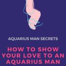 How To Show An Aquarius Man You Love Him (11 Ways To Make Him Feel Loved)