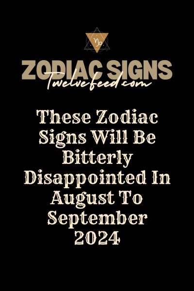 These Zodiac Signs Will Be Bitterly Disappointed In August To September 2024