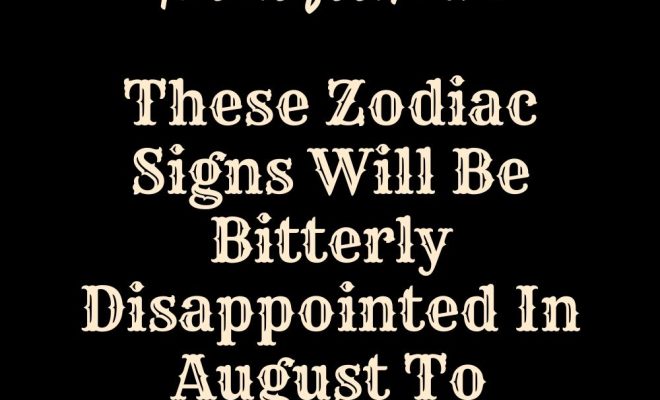 These Zodiac Signs Will Be Bitterly Disappointed In August To September 2024