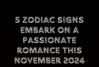 5 Zodiac signs embark on a passionate romance this November 2024