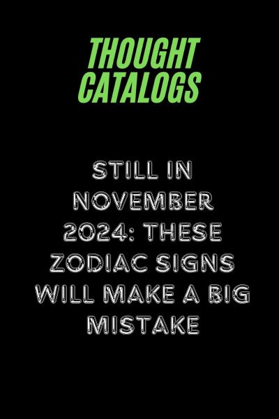 Still In November 2024: These Zodiac Signs Will Make A Big Mistake